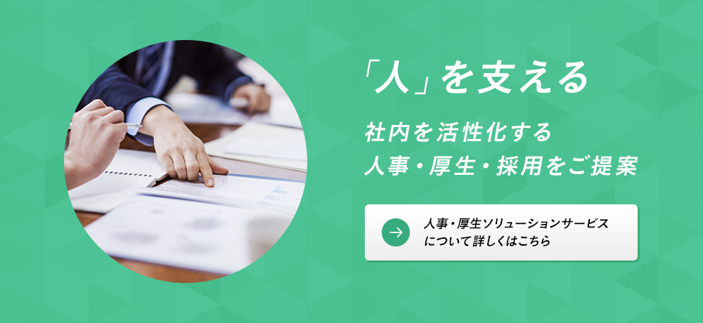 「人」を支える 社内を活性化する 人事・厚生・採用をご提案 人事・厚生ソリューションサービス について詳しくはこちら