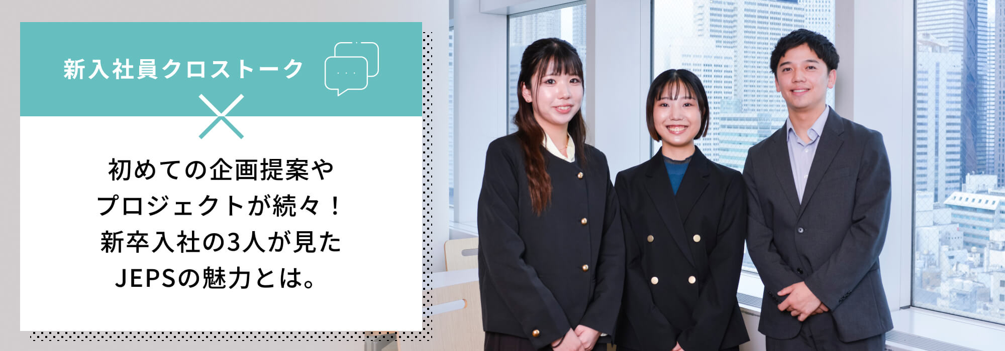 新入社員クロストーク初めての企画提案やプロジェクトが続々！新卒入社の3人が見たJEPSの魅力とは。