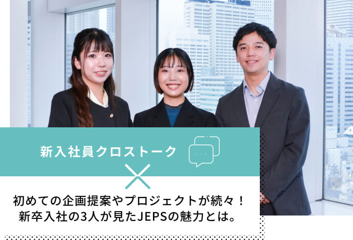 新入社員クロストーク初めての企画提案やプロジェクトが続々！新卒入社の3人が見たJEPSの魅力とは。